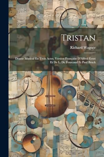 Tristan: Drame Musical En Trois Actes. Version Française D'Alfred Ernst Et De L. De Fourcaud Et Paul Bruck von Legare Street Press